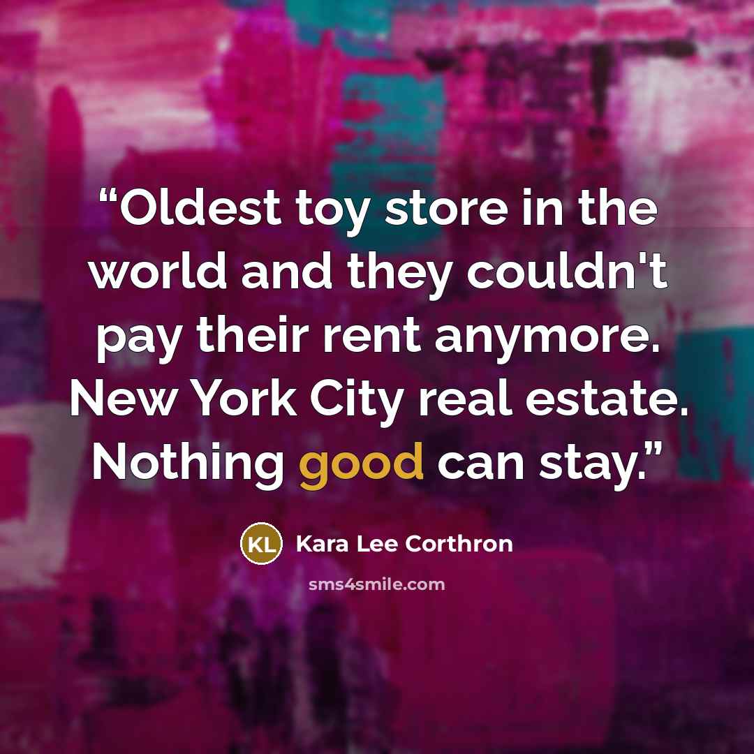 “Oldest toy store in the world and they couldn't pay their rent anymore. New York City real estate. Nothing good can stay.” quote by Kara Lee Corthron