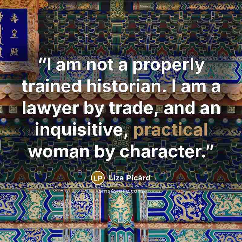 “I am not a properly trained historian. I am a lawyer by trade, and an inquisitive, practical woman by character.” quote by Liza Picard