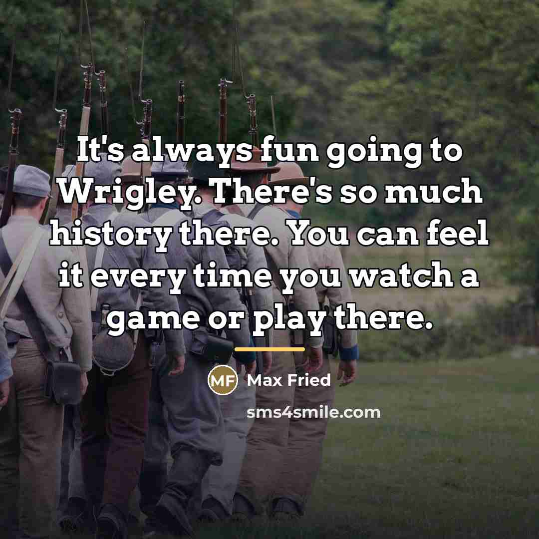 “It's always fun going to Wrigley. There's so much history…” quote by Max Fried