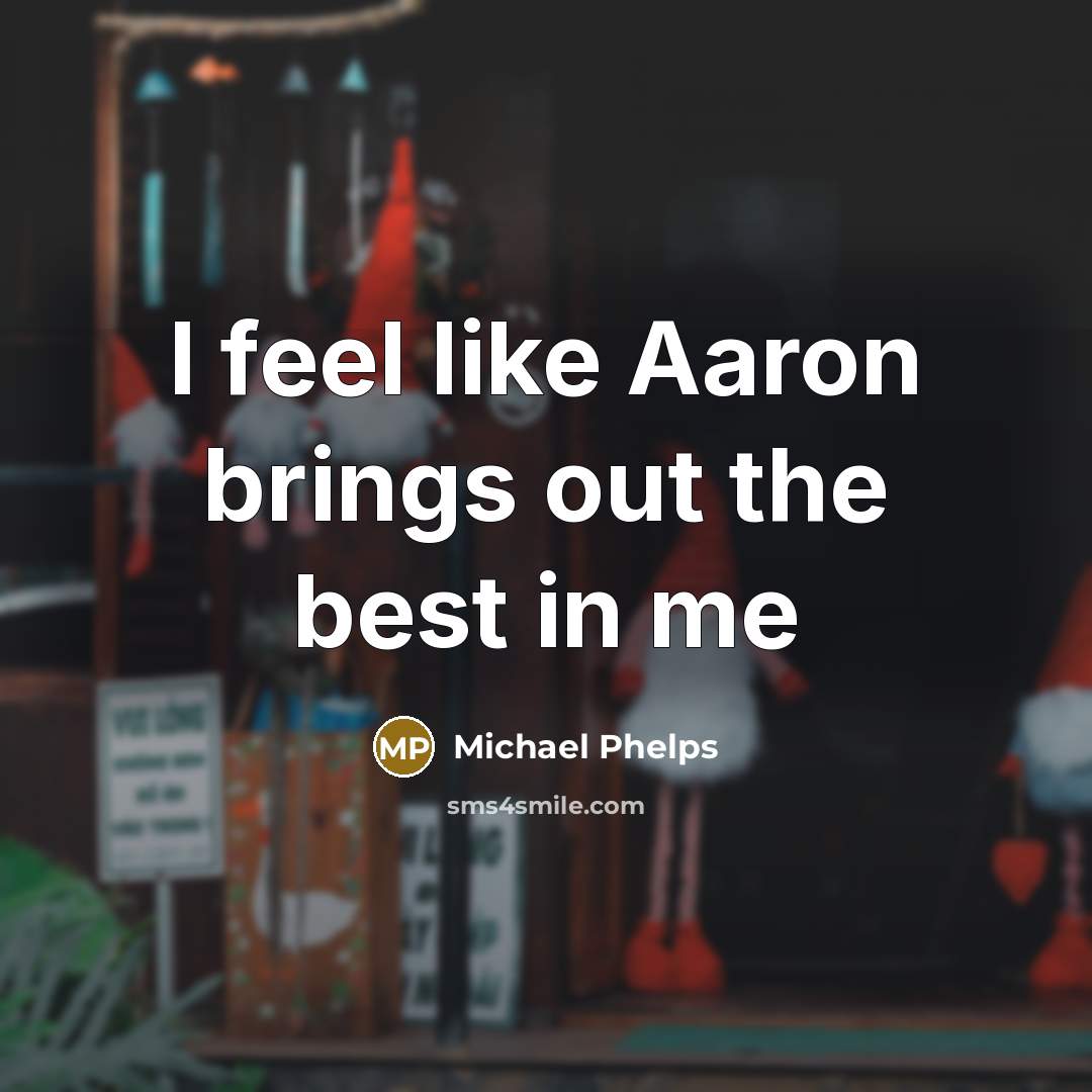“I feel like Aaron brings out the best in me…” quote by Michael Phelps