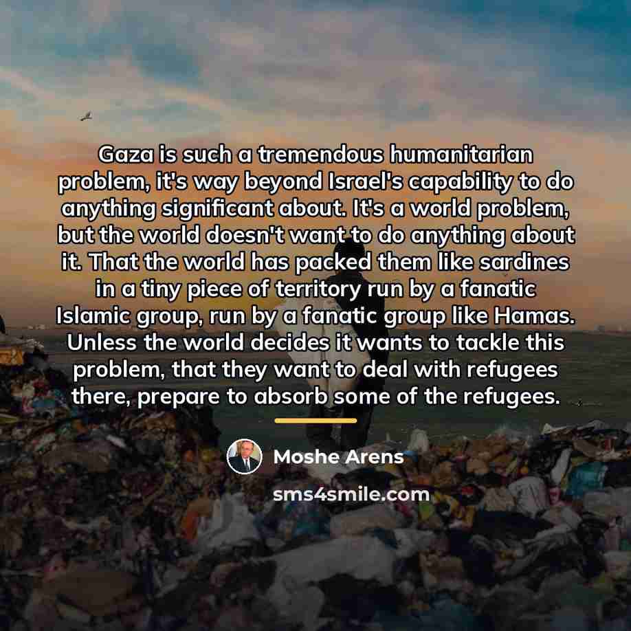 “Gaza is such a tremendous humanitarian problem, it's way beyond…” quote by Moshe Arens