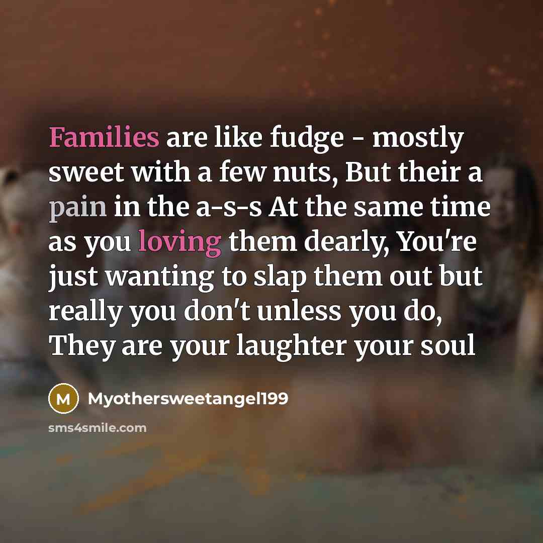 “Families are like fudge - mostly sweet with a few nuts, But their a pain in the a-s-s At the same time as you loving them dearly, You're just wanting to slap them out but really you don't unless you do, They are your laughter your soul” quote by Myothersweetangel199