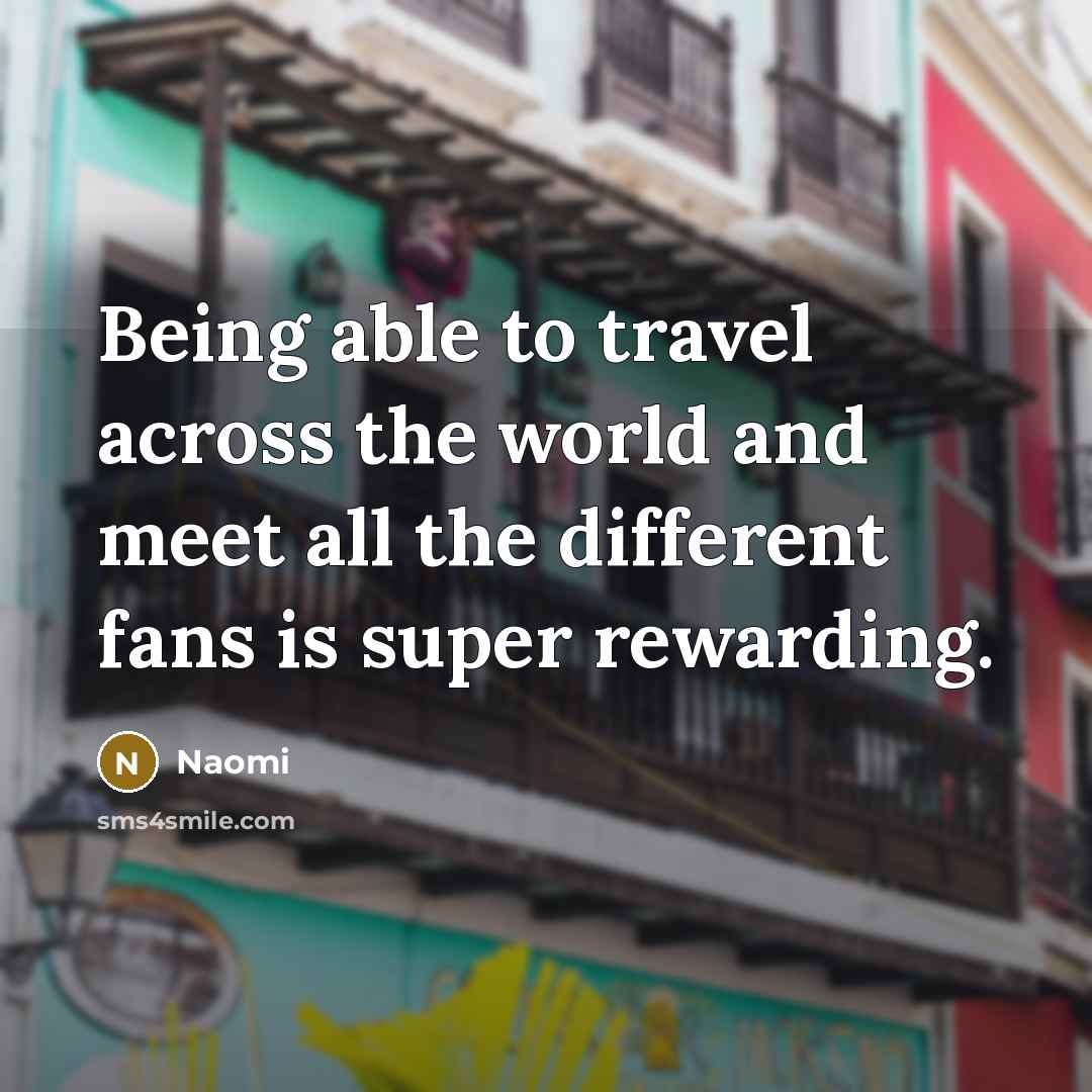 “Being able to travel across the world and meet all…” quote by Naomi