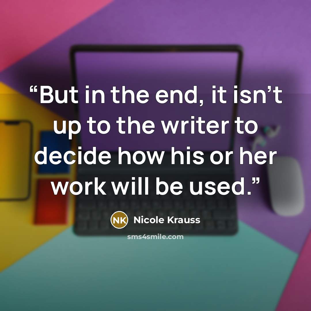“But in the end, it isn’t up to the writer to decide how his or her work will be used.” quote by Nicole Krauss