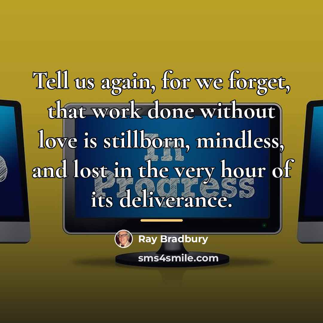 “Tell us again, for we forget, that work done without…” quote by Ray Bradbury