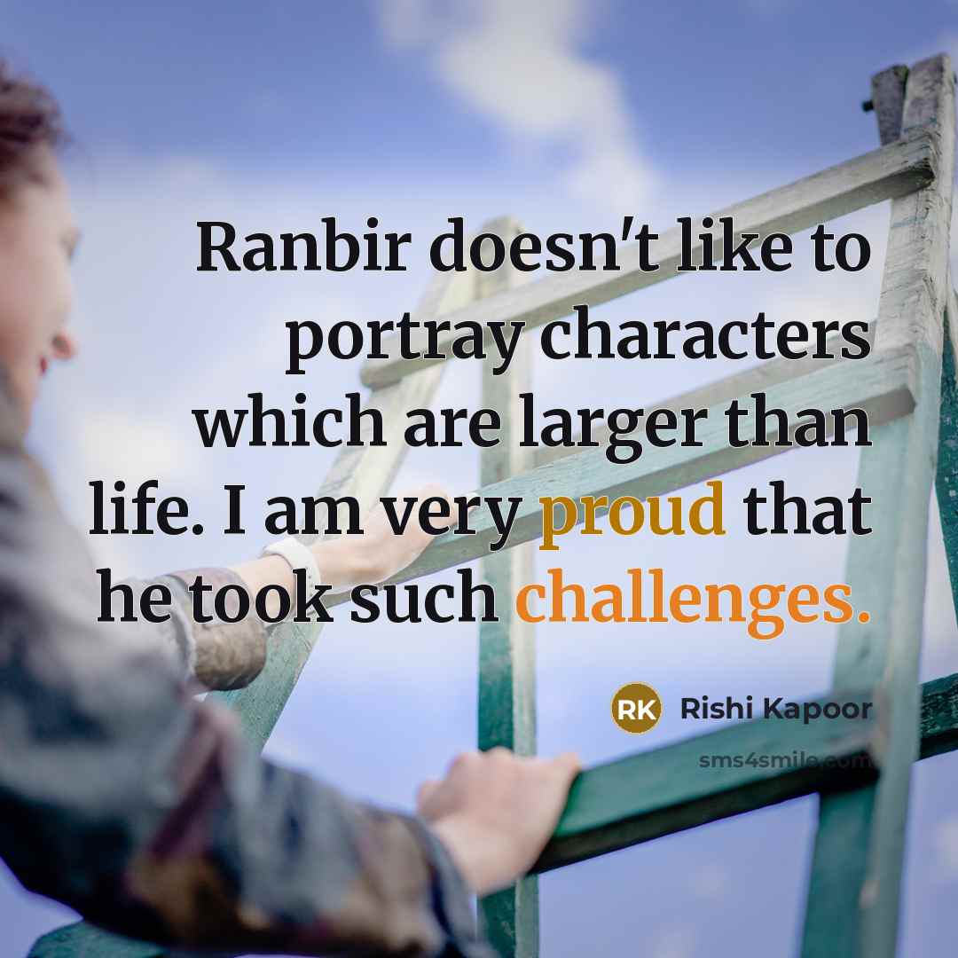 “Ranbir doesn't like to portray characters which are larger than life. I am very proud that he took such challenges.” quote by Rishi Kapoor