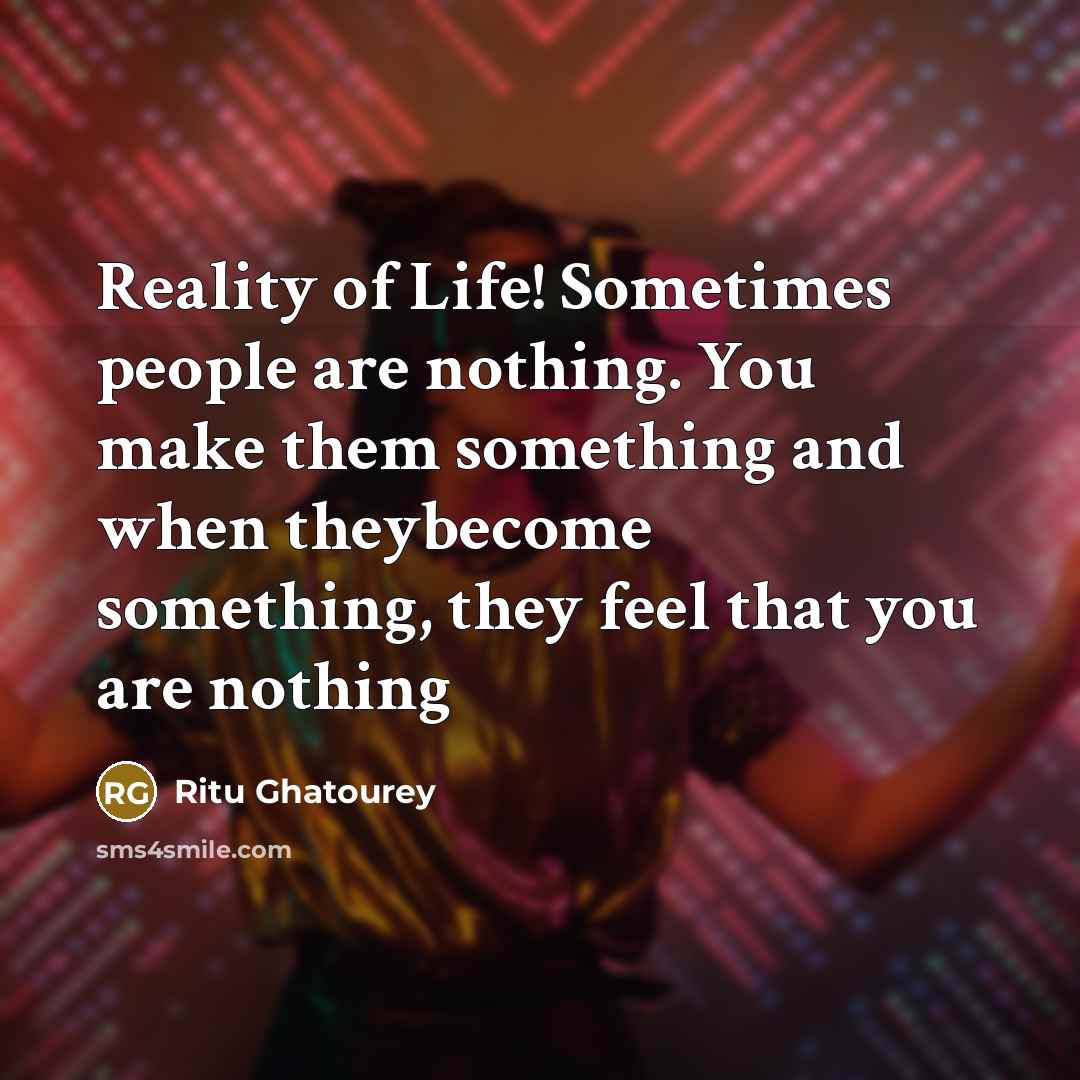 “Reality of Life! Sometimes people are nothing. You make them something and when theybecome something, they feel that you are nothing” quote by Ritu Ghatourey