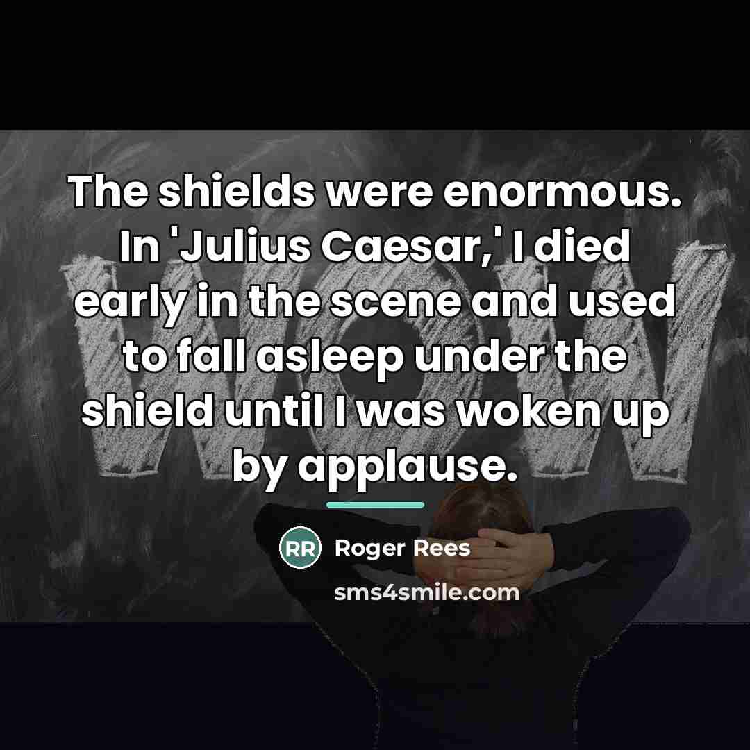 “The shields were enormous. In 'Julius Caesar,' I died early…” quote by Roger Rees