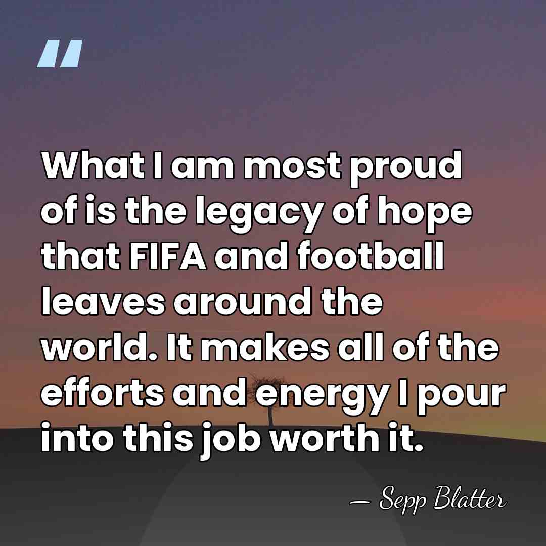 What I am most proud of is the legacy of hope that&hellip; - Sepp Blatter