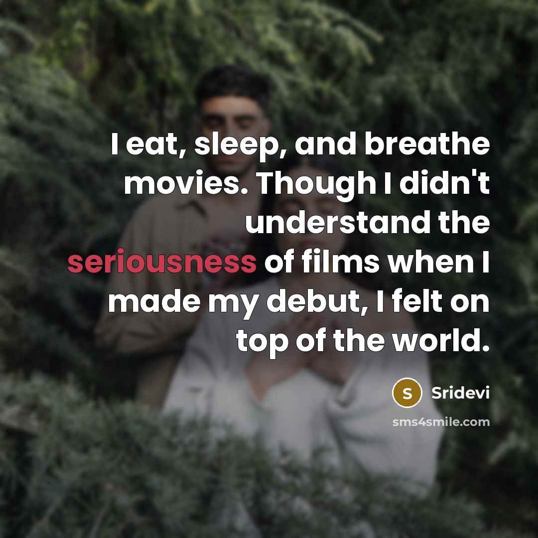 “I eat, sleep, and breathe movies. Though I didn't understand the seriousness of films when I made my debut, I felt on top of the world.” quote by Sridevi