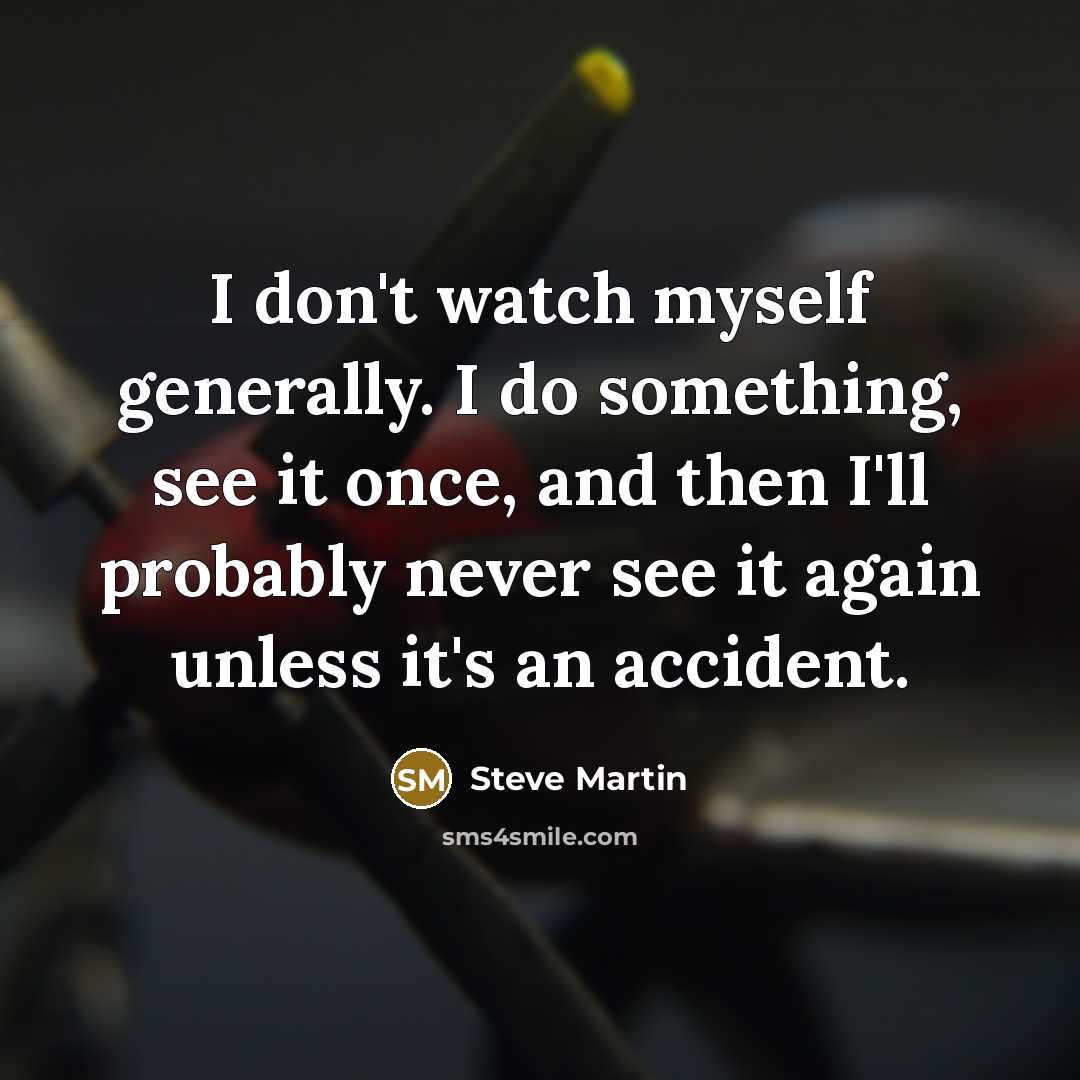 “I don't watch myself gener­ally. I do something, see it once, and then I'll probably never see it again unless it's an accident.” quote by Steve Martin