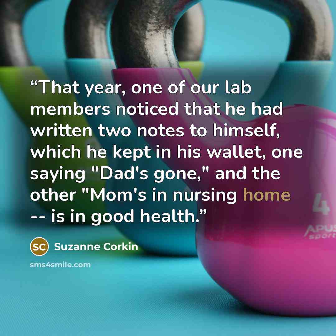 “That year, one of our lab members noticed that he had written two notes to himself, which he kept in his wallet, one saying "Dad's gone," and the other "Mom's in nursing home -- is in good health.” quote by Suzanne Corkin