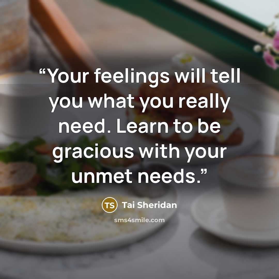 “Your feelings will tell you what you really need. Learn to be gracious with your unmet needs.” quote by Tai Sheridan
