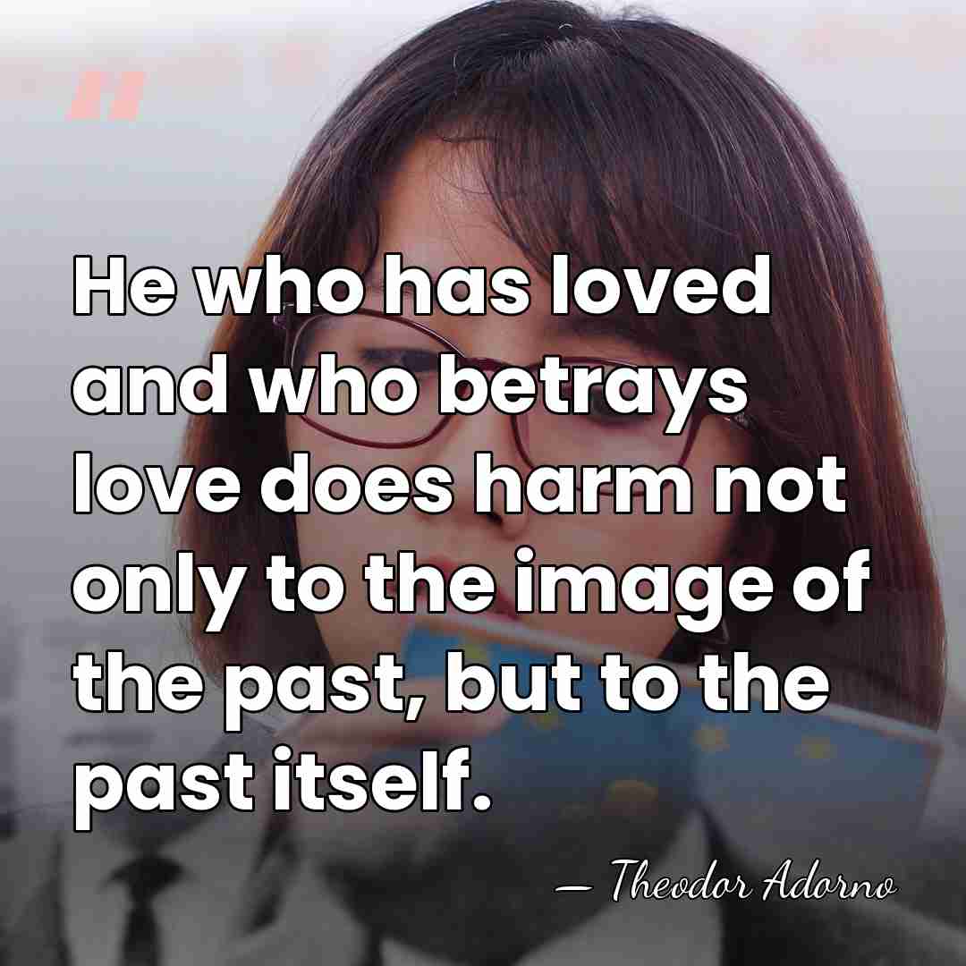 He who has loved and who betrays love does harm not only&hellip; - Theodor Adorno