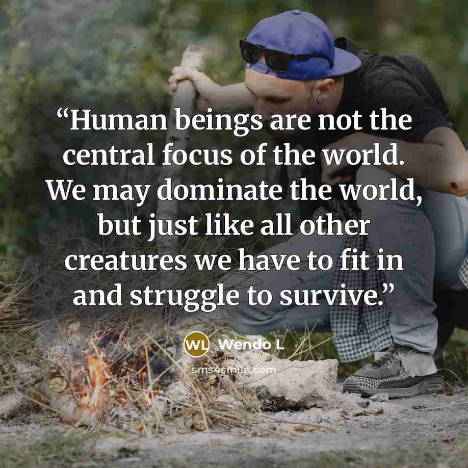 “Human beings are not the central focus of the world. We may dominate the world, but just like all other creatures we have to fit in and struggle to survive.” quote by Wendo L