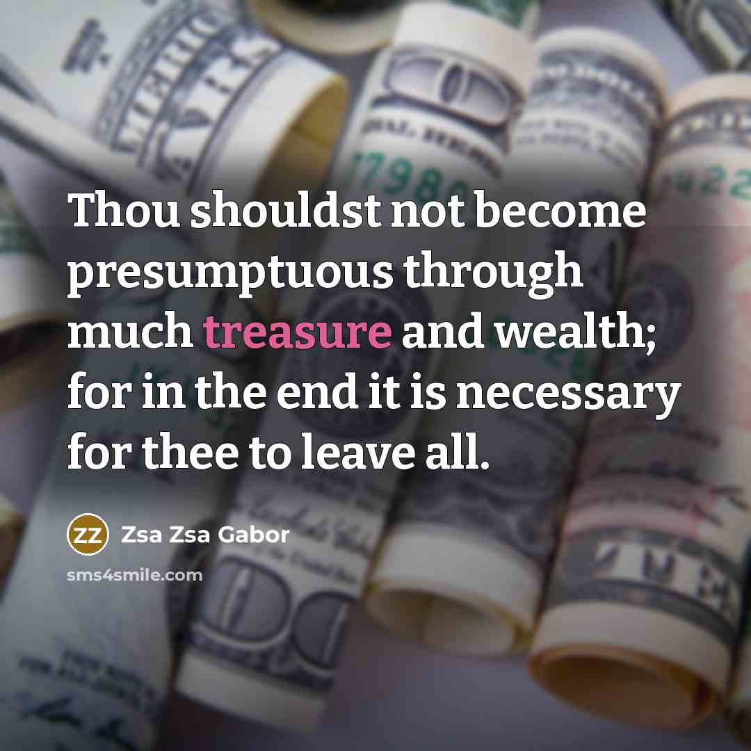 “Thou shouldst not become presumptuous through much treasure and wealth;…” quote by Zsa Zsa Gabor