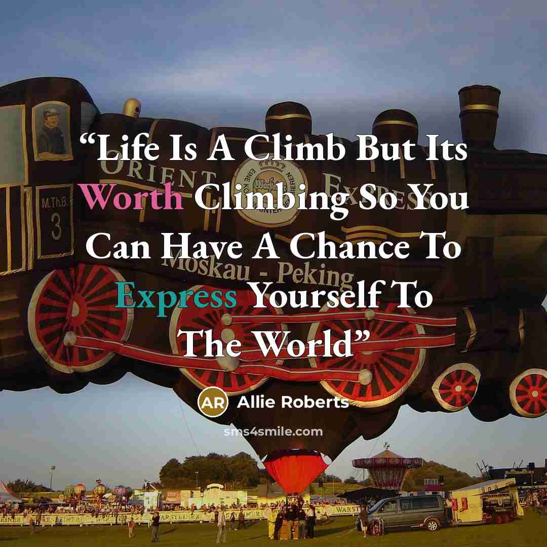 “Life Is A Climb But Its Worth Climbing So You Can Have A Chance To Express Yourself To The World” quote by Allie Roberts
