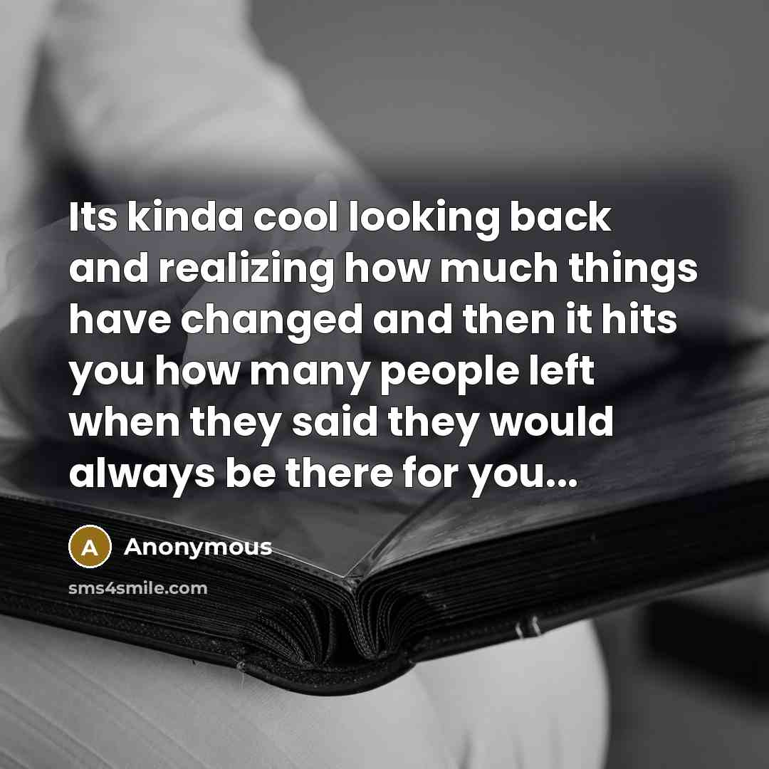 “Its kinda cool looking back and realizing how much things have changed and then it hits you how many people left when they said they would always be there for you...” quote by Anonymous