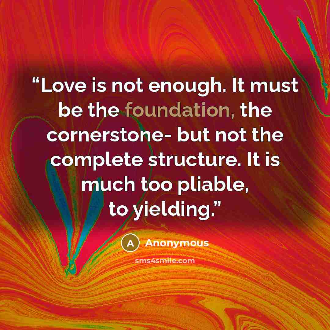 “Love is not enough. It must be the foundation, the cornerstone- but not the complete structure. It is much too pliable, to yielding.” quote by Anonymous