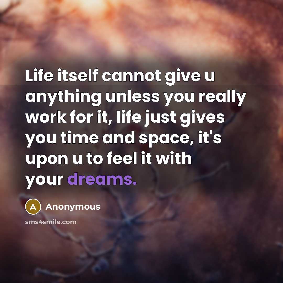 “Life itself cannot give u anything unless you really work for it, life just gives you time and space, it's upon u to feel it with your dreams.” quote by Anonymous