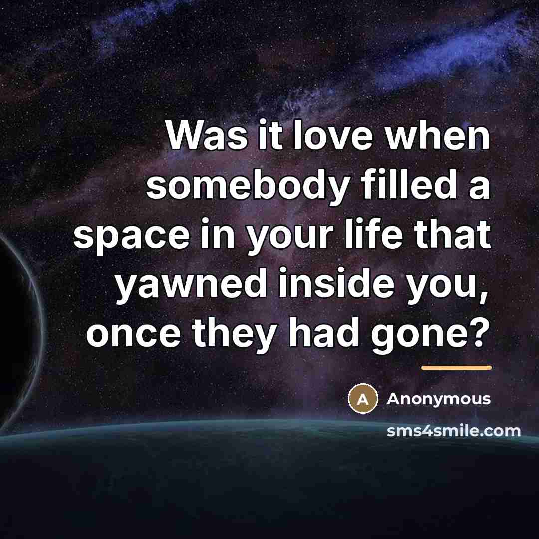 “Was it love when somebody filled a space in your…” quote by Anonymous