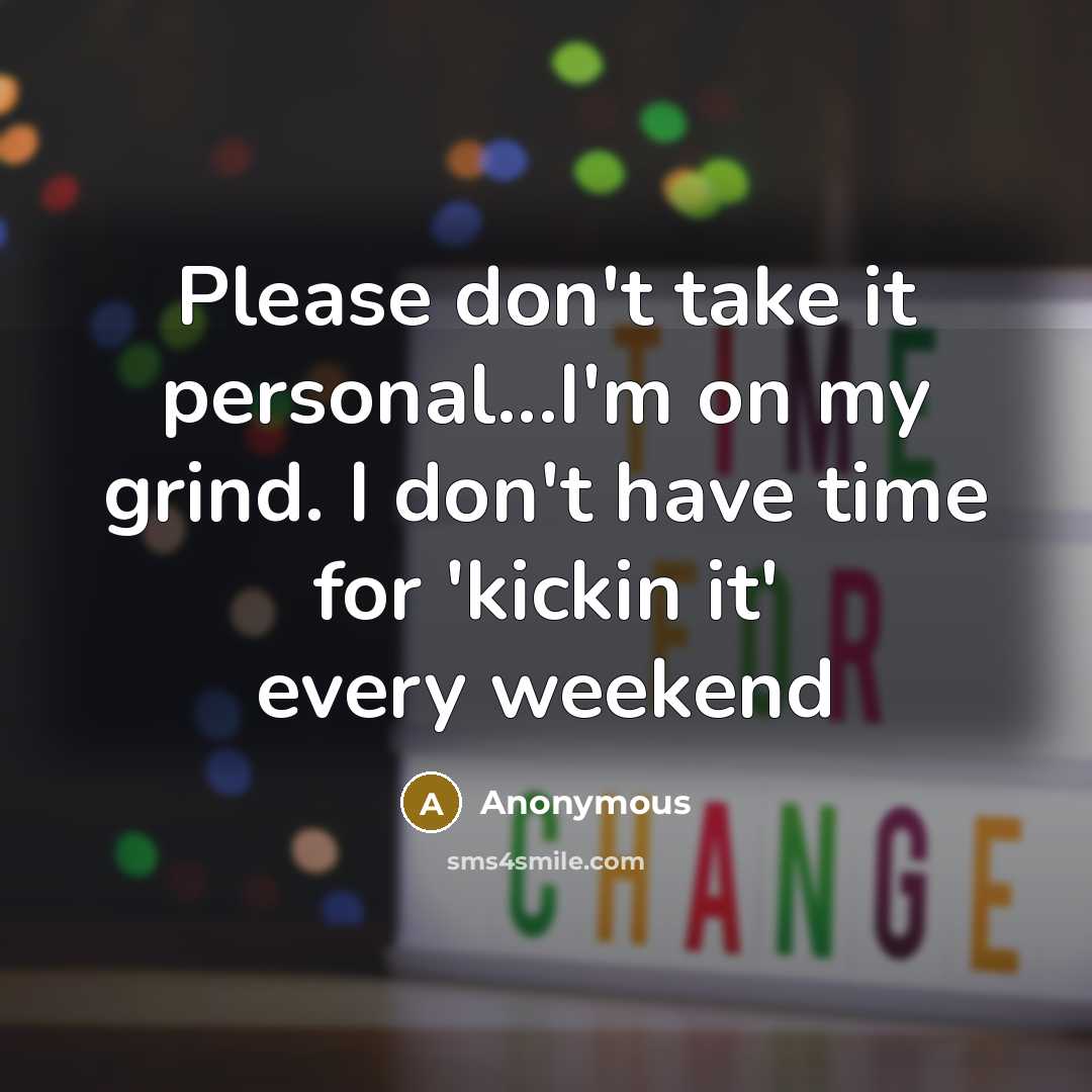 “Please don't take it personal...I'm on my grind. I don't have time for 'kickin it' every weekend” quote by Anonymous