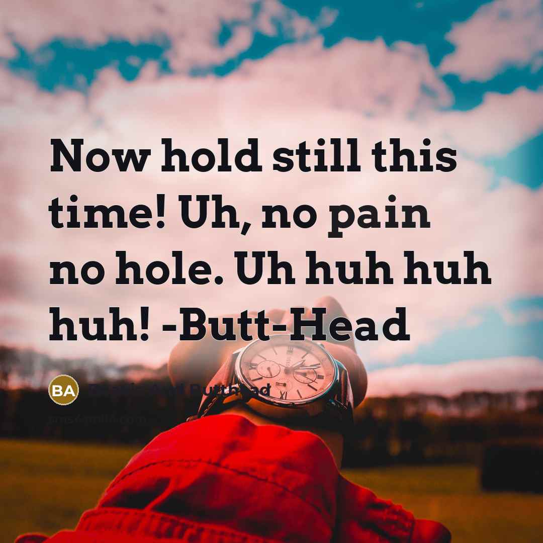 “Now hold still this time! Uh, no pain no hole. Uh huh huh huh! -Butt-Head” quote by Beavis And Butthead