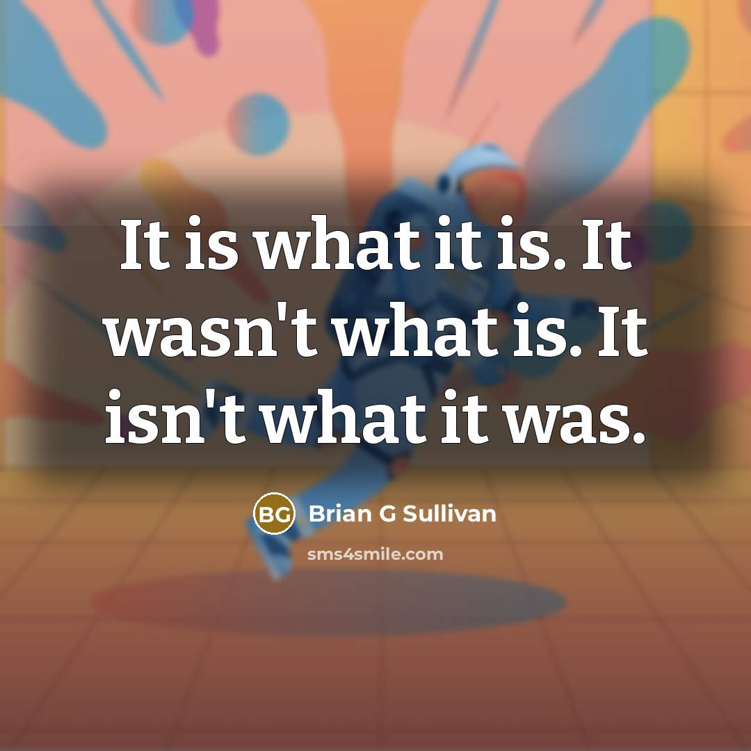 “It is what it is. It wasn't what is. It isn't what it was.” quote by Brian G Sullivan