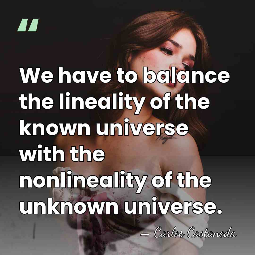 We have to balance the lineality of the known universe with the&hellip; - Carlos Castaneda