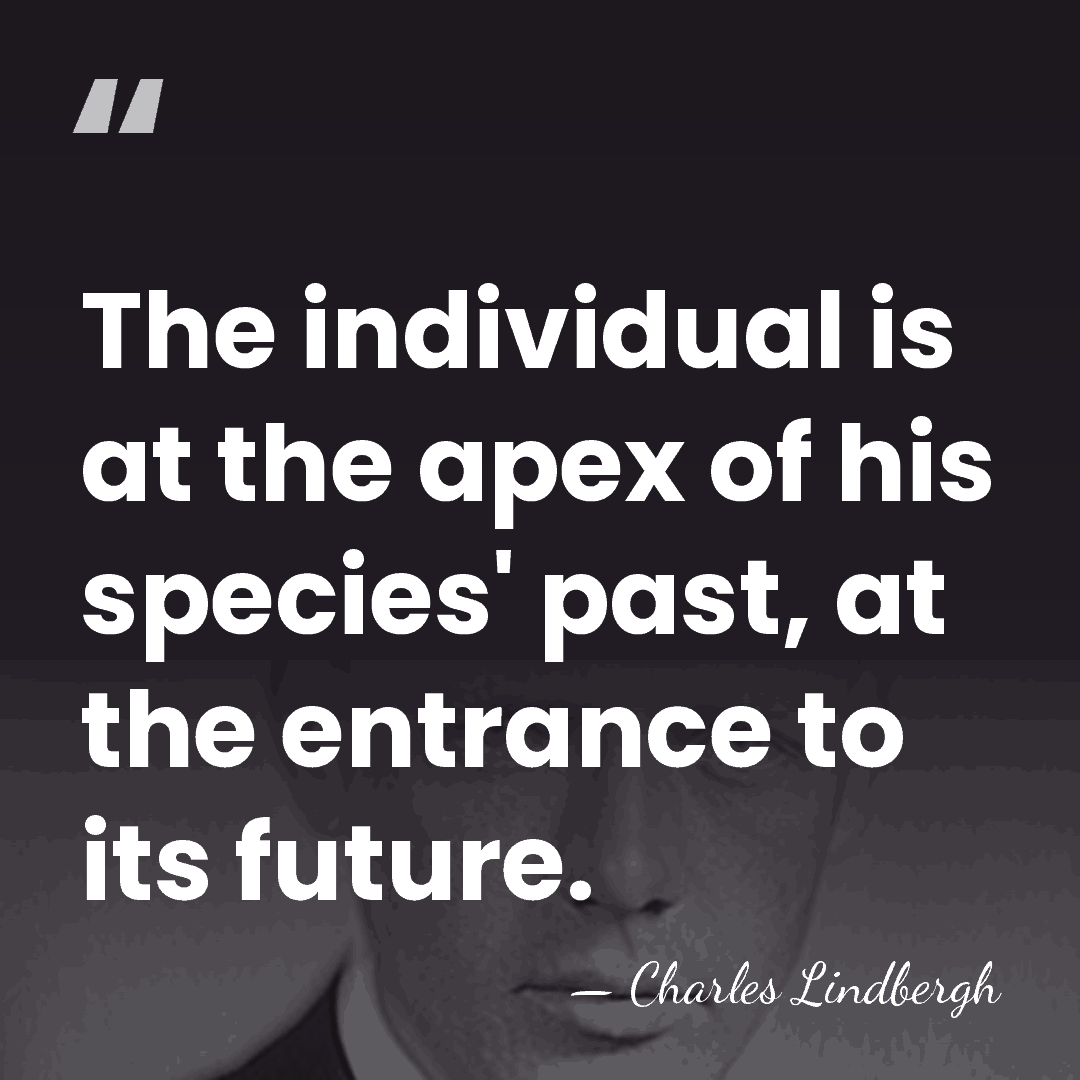 The individual is at the apex of his species' past, at the&hellip; - Charles Lindbergh