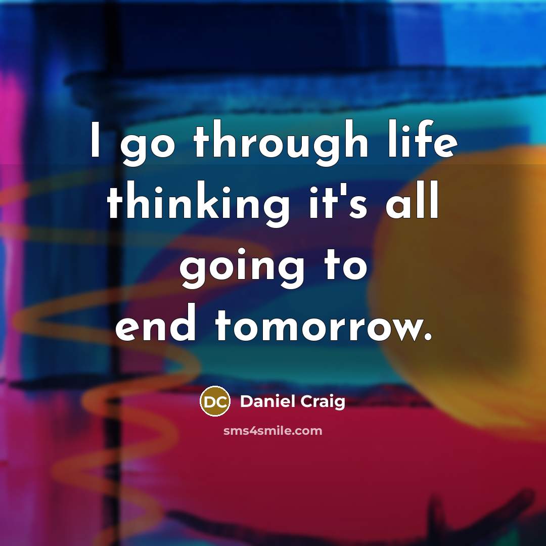 “I go through life thinking it's all going to end…” quote by Daniel Craig