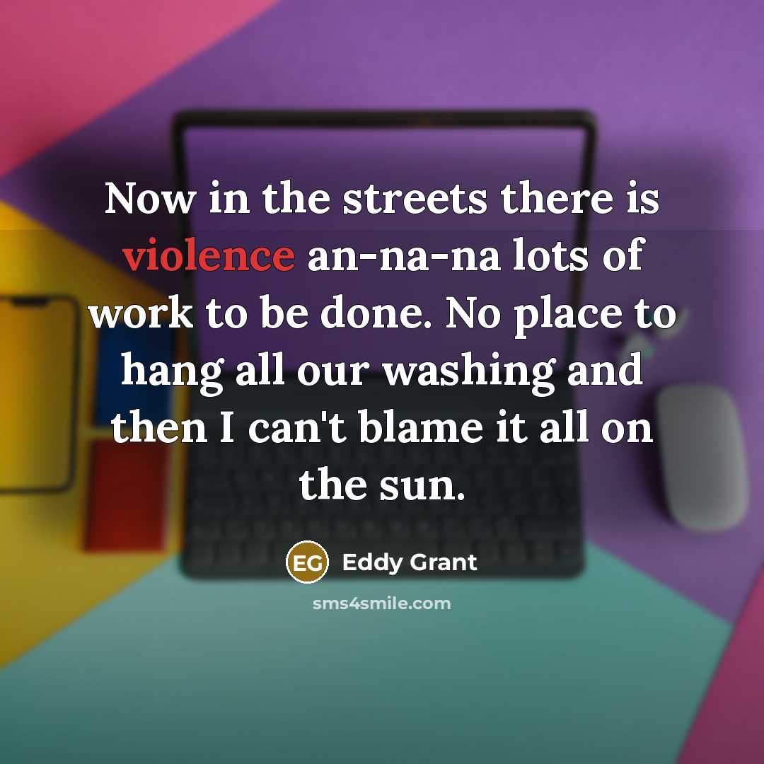 “Now in the streets there is violence an-na-na lots of work to be done. No place to hang all our washing and then I can't blame it all on the sun.” quote by Eddy Grant
