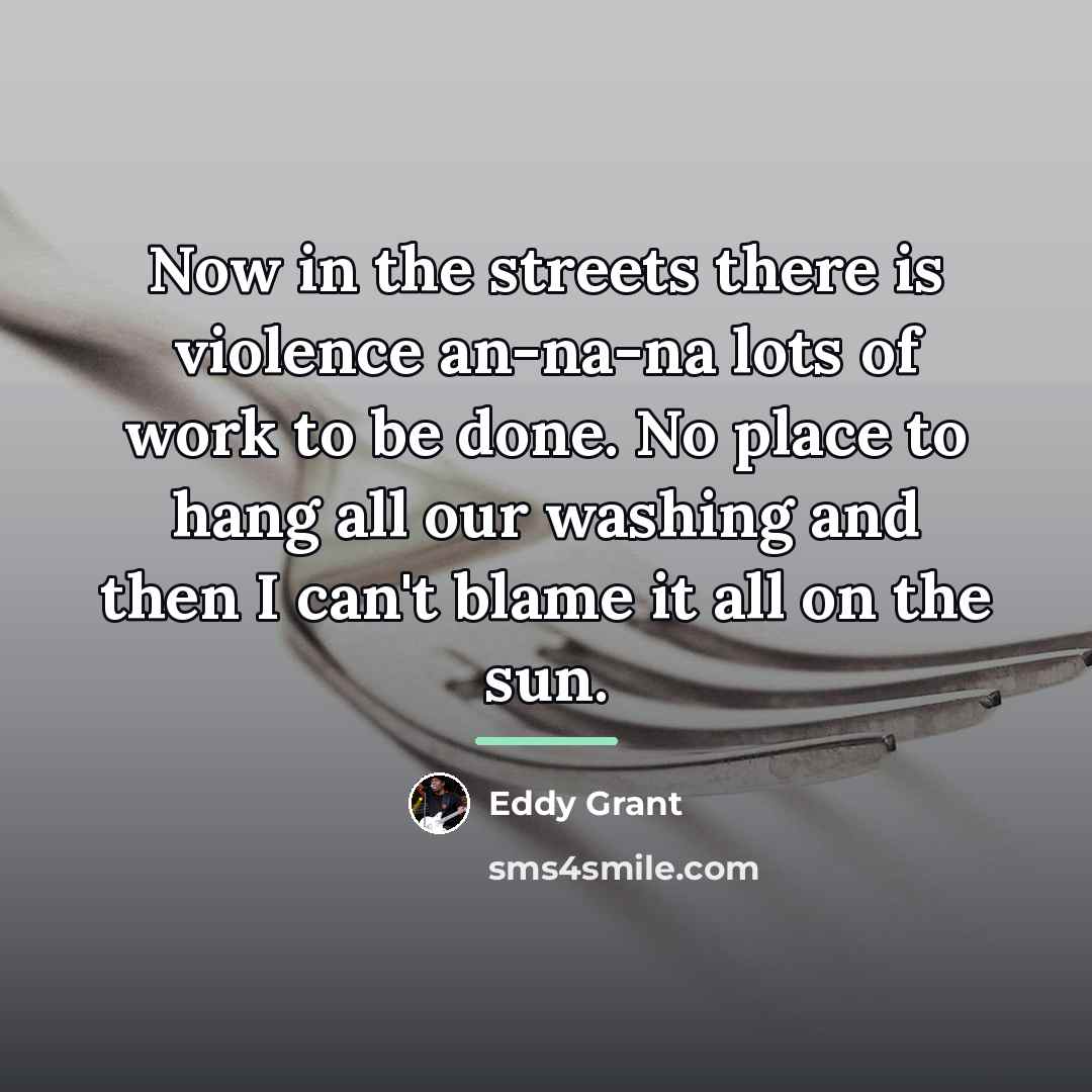 “Now in the streets there is violence an-na-na lots of…” quote by Eddy Grant