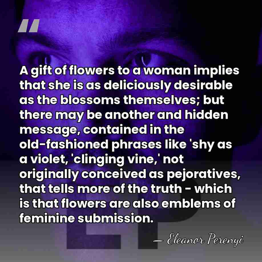 A gift of flowers to a woman implies that she is as&hellip; - Eleanor Perenyi