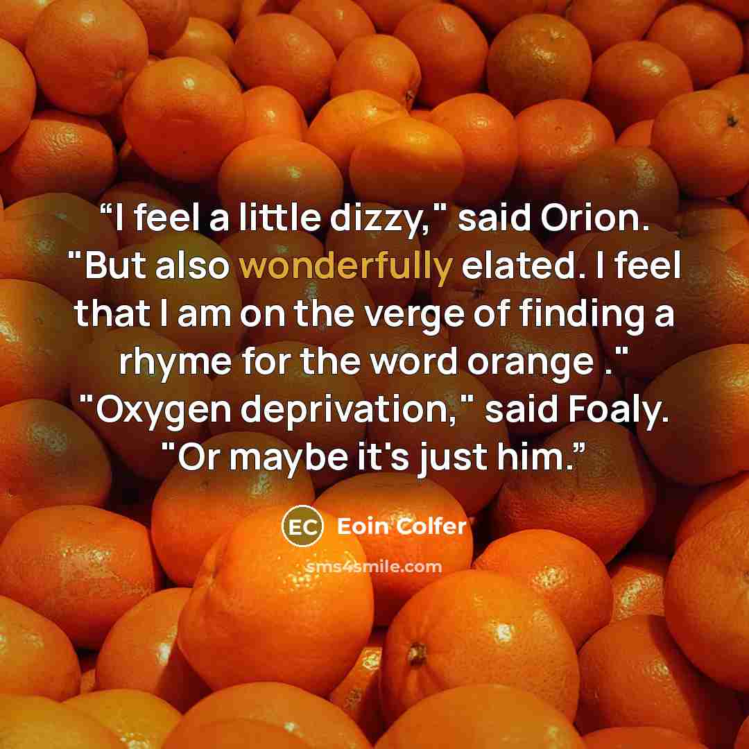 “I feel a little dizzy," said Orion. "But also wonderfully elated. I feel that I am on the verge of finding a rhyme for the word orange ." "Oxygen deprivation," said Foaly. "Or maybe it's just him.” quote by Eoin Colfer