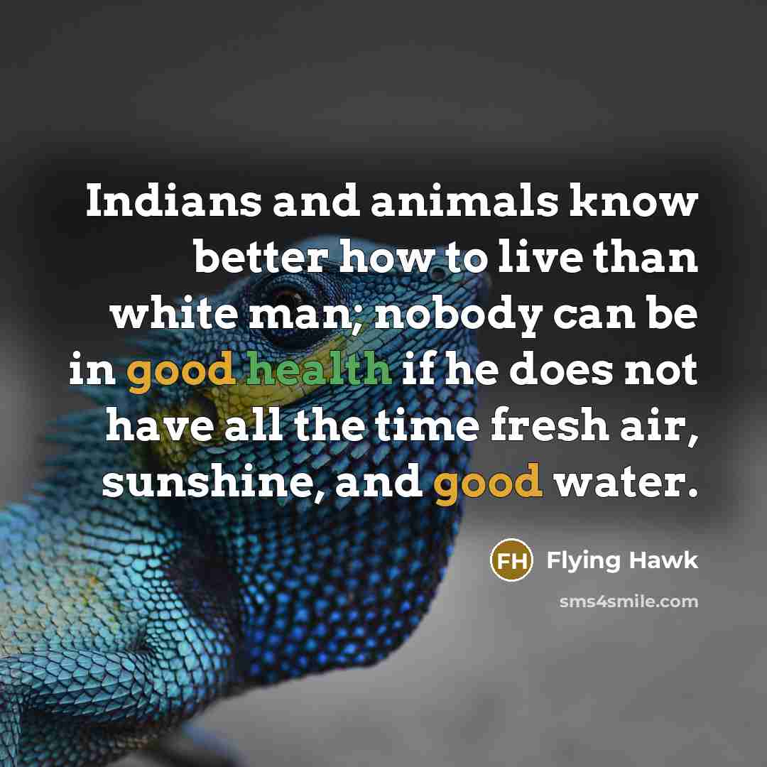 “Indians and animals know better how to live than white man; nobody can be in good health if he does not have all the time fresh air, sunshine, and good water.” quote by Flying Hawk