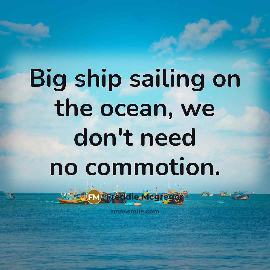“Big ship sailing on the ocean, we don't need no…” quote by Freddie Mcgregor