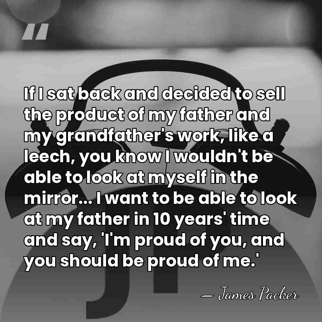 If I sat back and decided to sell the product of my&hellip; - James Packer