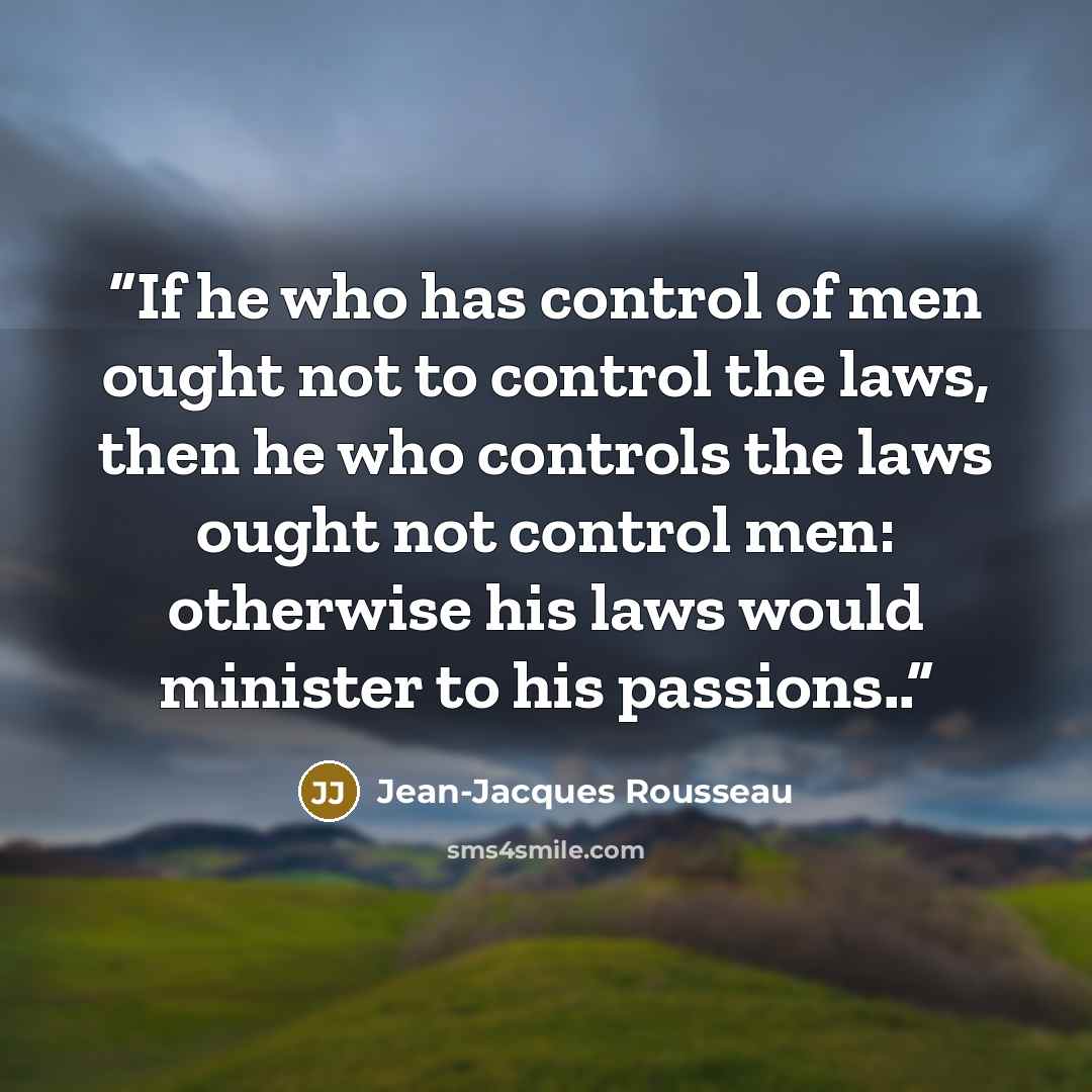 “If he who has control of men ought not to control the laws, then he who controls the laws ought not control men: otherwise his laws would minister to his passions..” quote by Jean-Jacques Rousseau