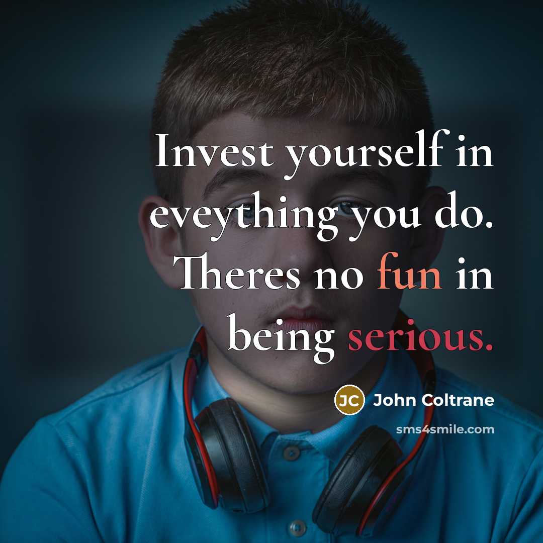 “Invest yourself in eveything you do. Theres no fun in being serious.” quote by John Coltrane
