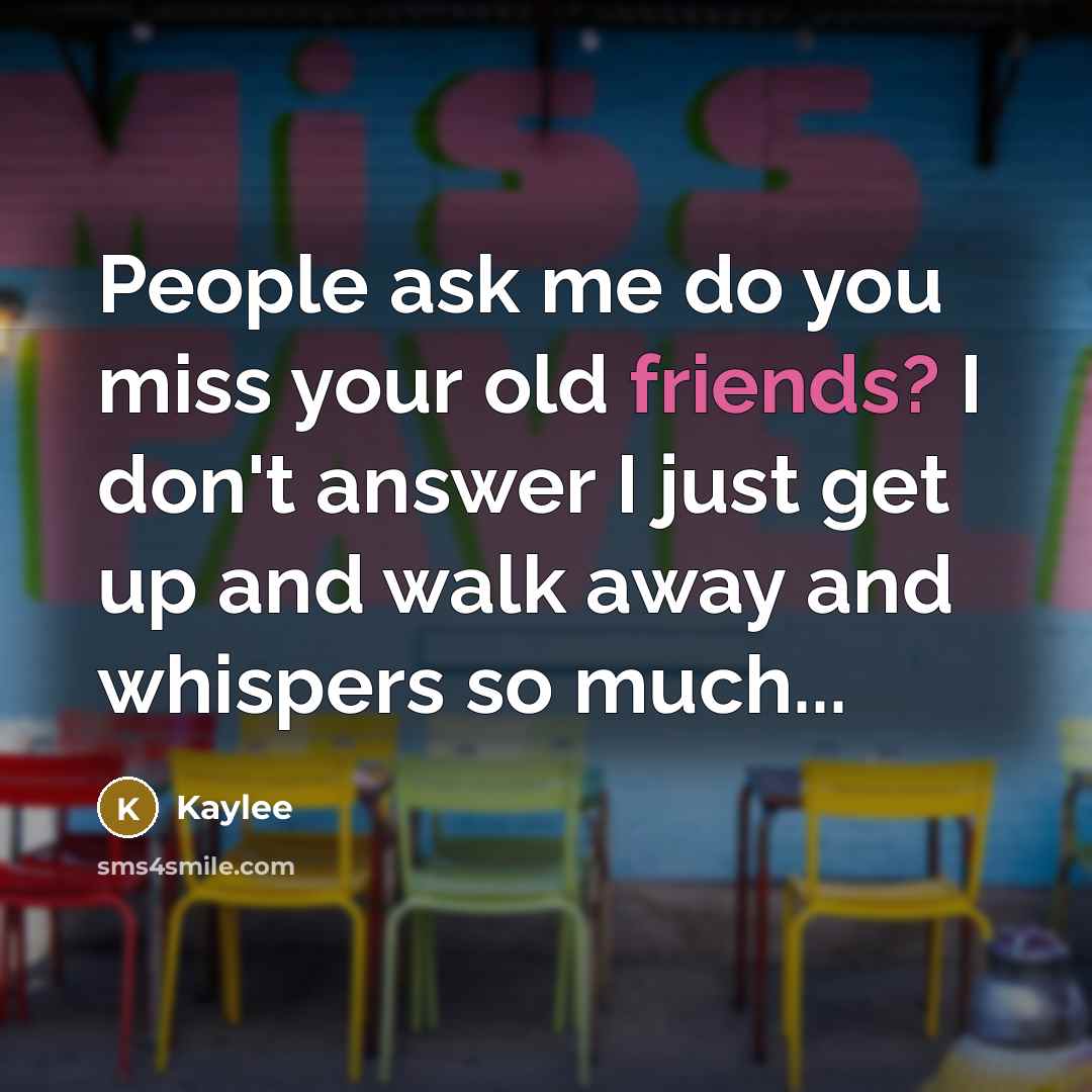 “People ask me do you miss your old friends? I don't answer I just get up and walk away and whispers so much...” quote by Kaylee