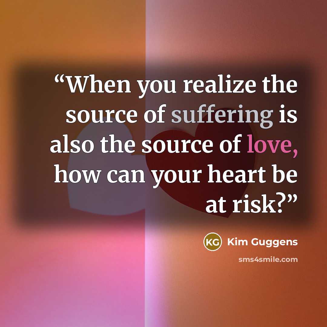 “When you realize the source of suffering is also the source of love, how can your heart be at risk?” quote by Kim Guggens