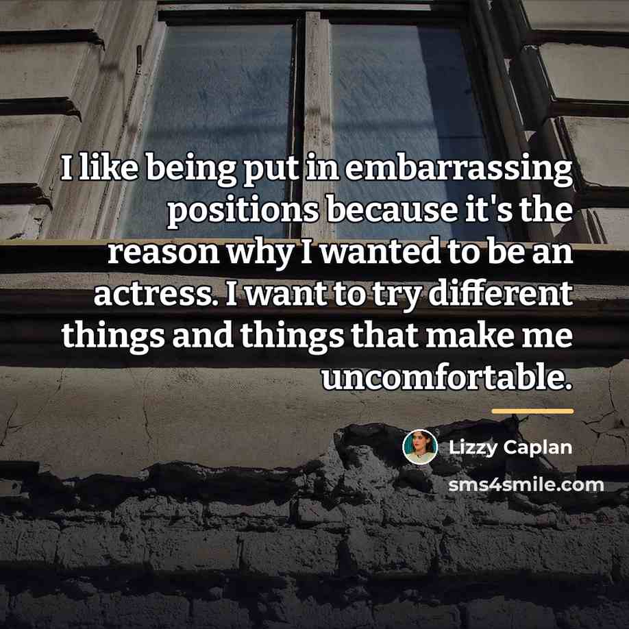“I like being put in embarrassing positions because it's the…” quote by Lizzy Caplan