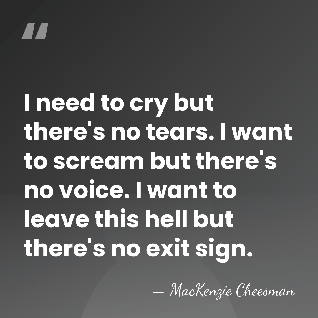 I need to cry but there's no tears. I want to scream&hellip; - MacKenzie Cheesman