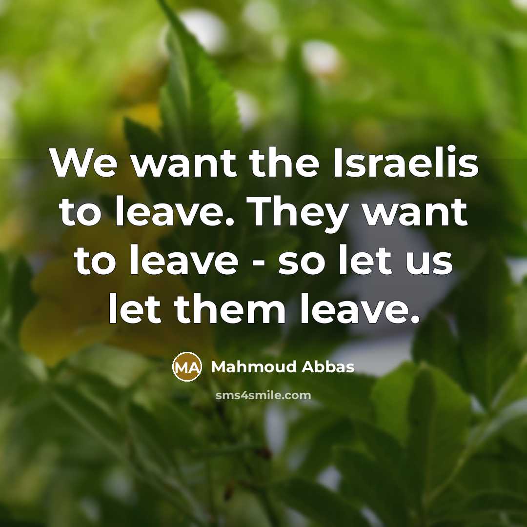 “We want the Israelis to leave. They want to leave - so let us let them leave.” quote by Mahmoud Abbas