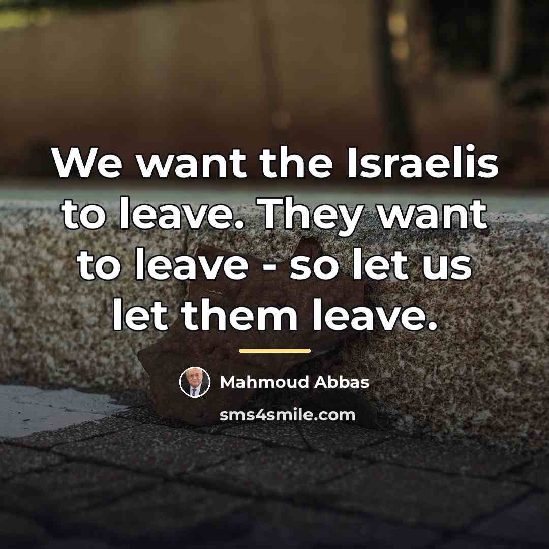 “We want the Israelis to leave. They want to leave…” quote by Mahmoud Abbas