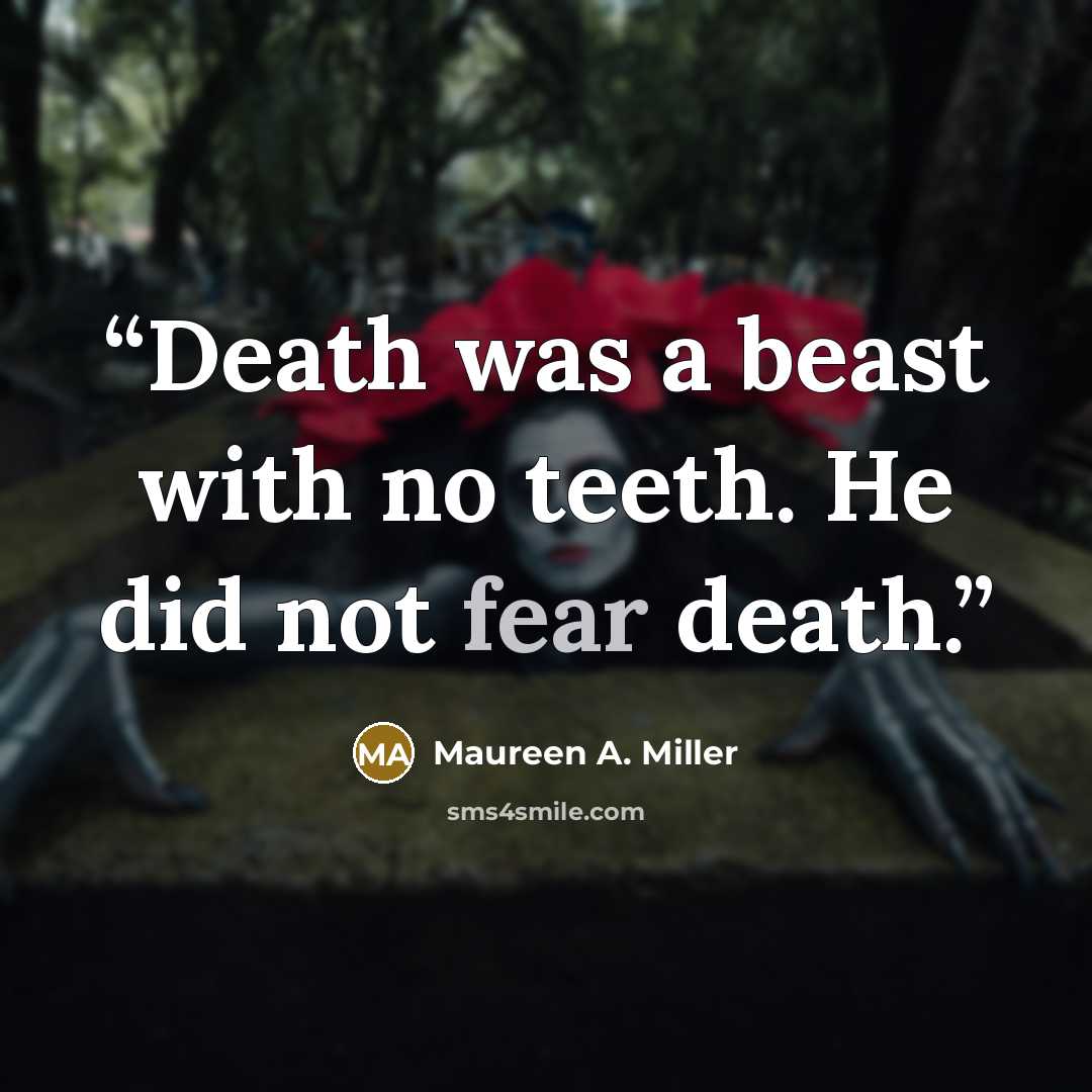 “Death was a beast with no teeth. He did not fear death.” quote by Maureen A. Miller