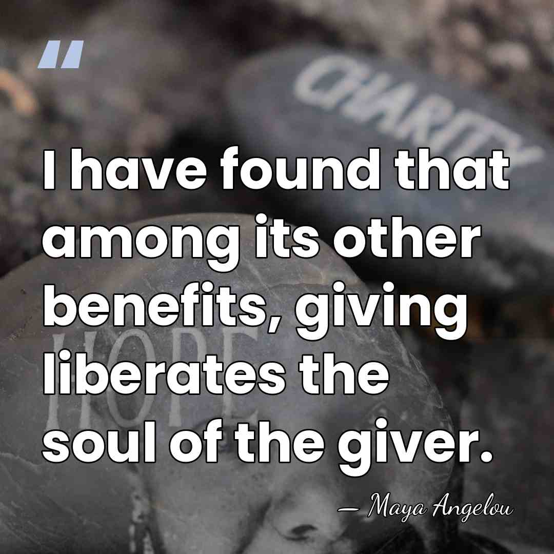 I have found that among its other benefits, giving liberates the soul&hellip; - Maya Angelou