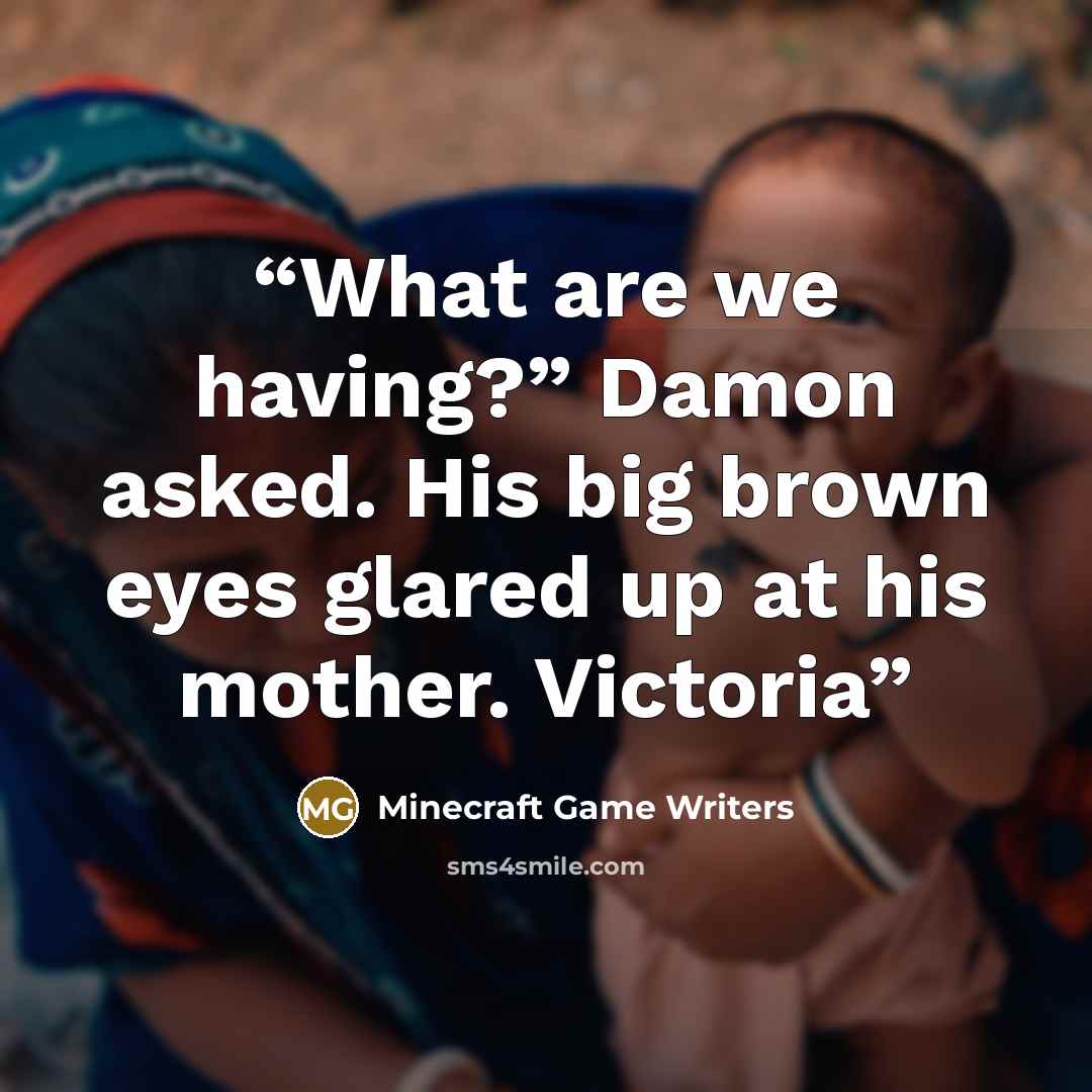 “What are we having?” Damon asked. His big brown eyes glared up at his mother. Victoria” quote by Minecraft Game Writers