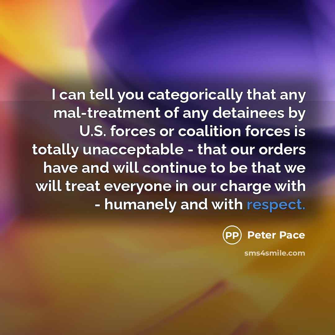 “I can tell you categorically that any mal-treatment of any…” quote by Peter Pace